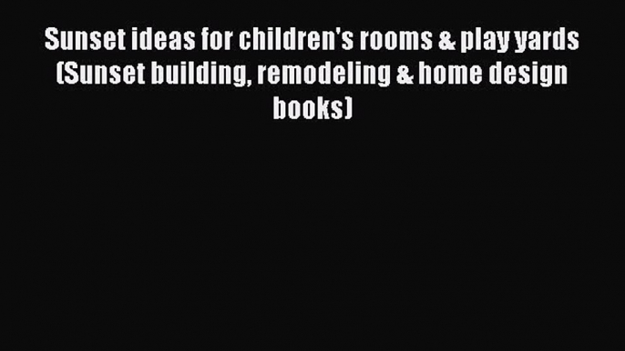 [Download] Sunset ideas for children's rooms & play yards (Sunset building remodeling & home