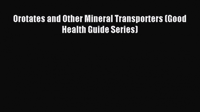 Read Orotates and Other Mineral Transporters (Good Health Guide Series) Ebook Free