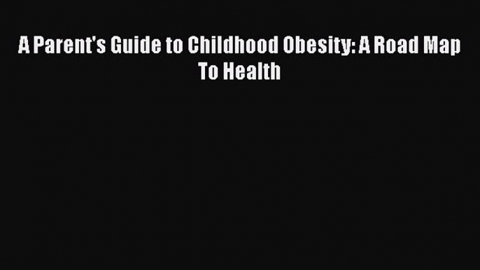 Download A Parent's Guide to Childhood Obesity: A Road Map To Health PDF Online