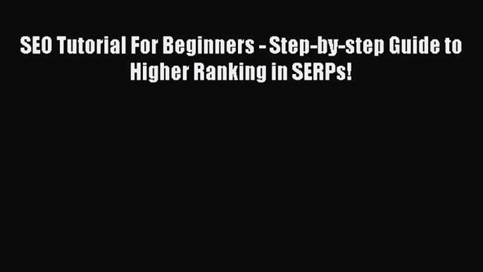 Download SEO Tutorial For Beginners - Step-by-step Guide to Higher Ranking in SERPs! PDF Free