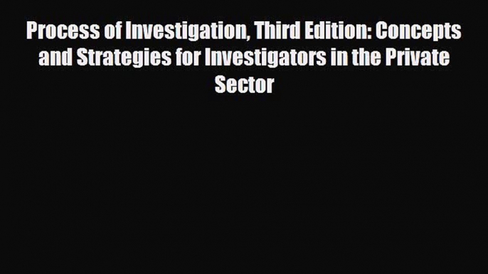 Read Process of Investigation Third Edition: Concepts and Strategies for Investigators in the