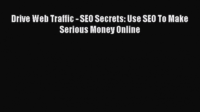 Download Drive Web Traffic - SEO Secrets: Use SEO To Make Serious Money Online Ebook Free