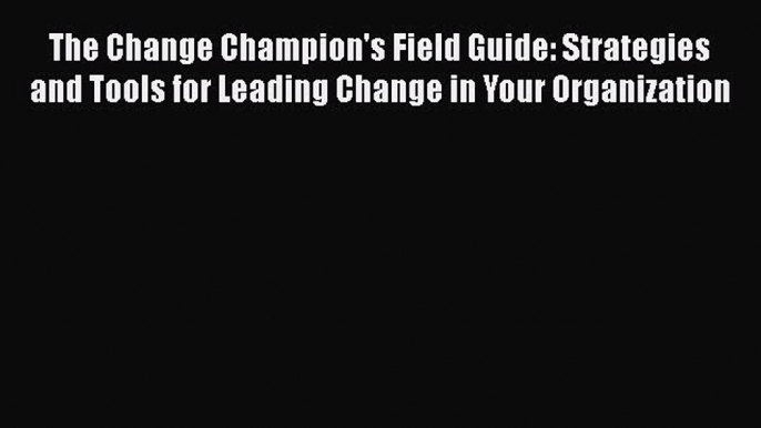 Read The Change Champion's Field Guide: Strategies and Tools for Leading Change in Your Organization