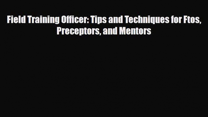 Read Field Training Officer: Tips and Techniques for Ftos Preceptors and Mentors PDF Online