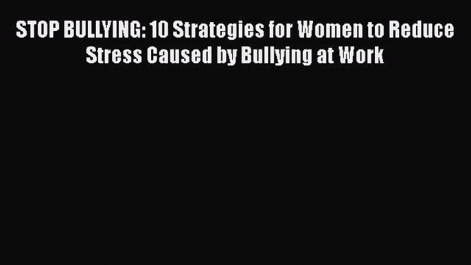 [PDF] STOP BULLYING: 10 Strategies for Women to Reduce Stress Caused by Bullying at Work Download