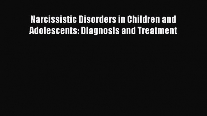 Read Narcissistic Disorders in Children and Adolescents: Diagnosis and Treatment Ebook Free