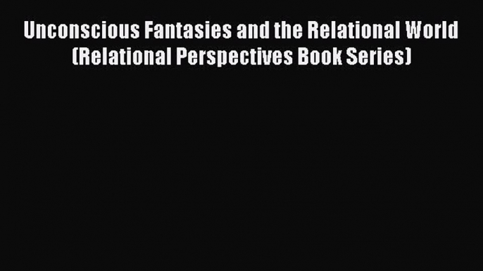 Download Unconscious Fantasies and the Relational World (Relational Perspectives Book Series)