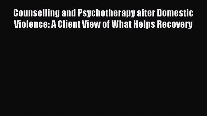 Read Counselling and Psychotherapy after Domestic Violence: A Client View of What Helps Recovery