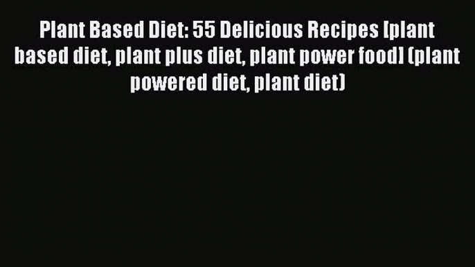 [PDF] Plant Based Diet: 55 Delicious Recipes [plant based diet plant plus diet plant power