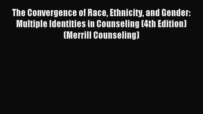 Read The Convergence of Race Ethnicity and Gender: Multiple Identities in Counseling (4th Edition)