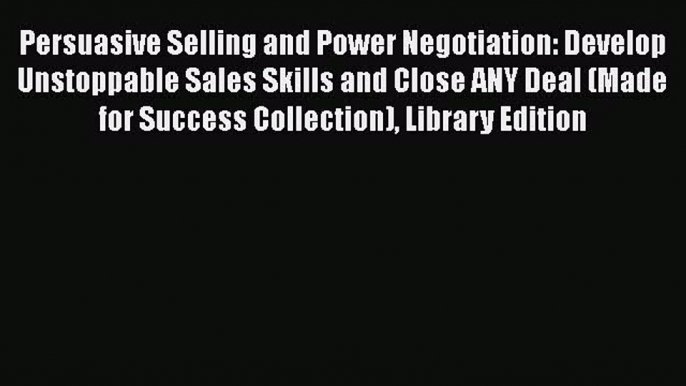 Read Persuasive Selling and Power Negotiation: Develop Unstoppable Sales Skills and Close ANY