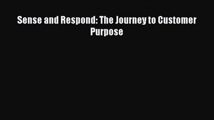 PDF Sense and Respond: The Journey to Customer Purpose PDF Free