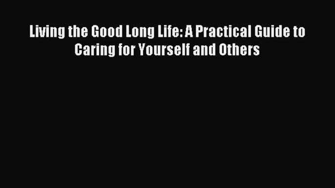 [Download] Living the Good Long Life: A Practical Guide to Caring for Yourself and Others PDF