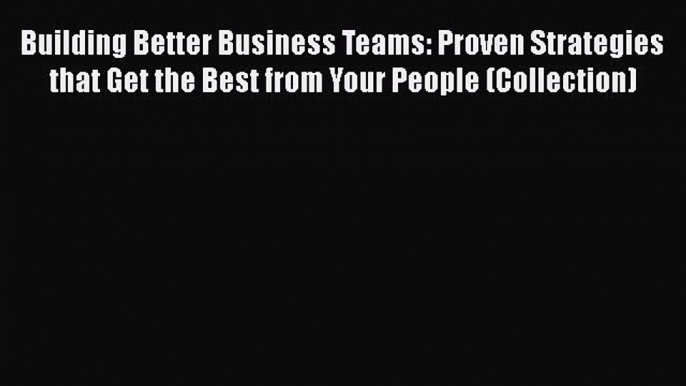 Read Building Better Business Teams: Proven Strategies that Get the Best from Your People (Collection)