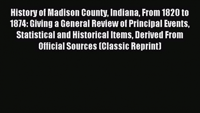 Read History of Madison County Indiana From 1820 to 1874: Giving a General Review of Principal