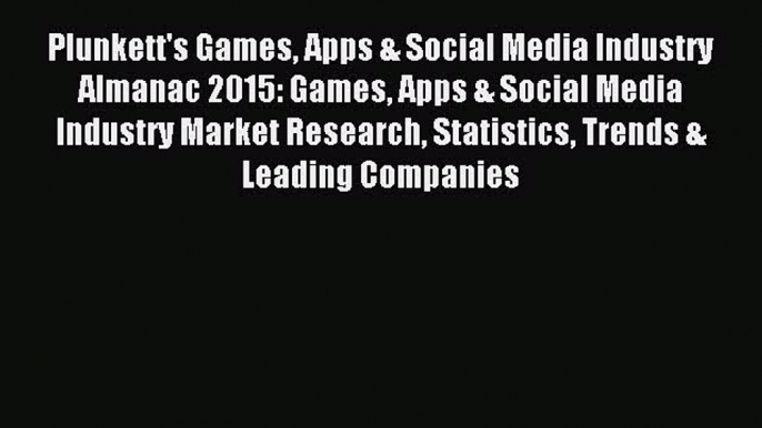 Download Plunkett's Games Apps & Social Media Industry Almanac 2015: Games Apps & Social Media