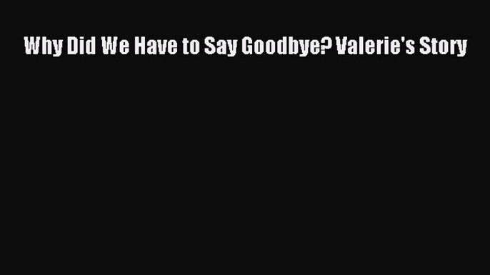 PDF Why Did We Have to Say Goodbye? Valerie's Story Free Books