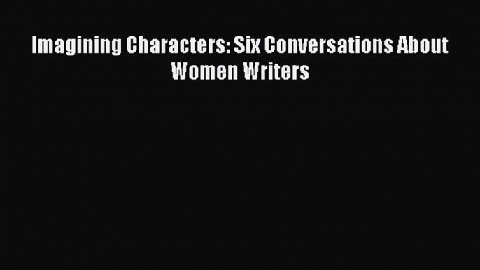 Download Imagining Characters: Six Conversations About Women Writers Ebook Free