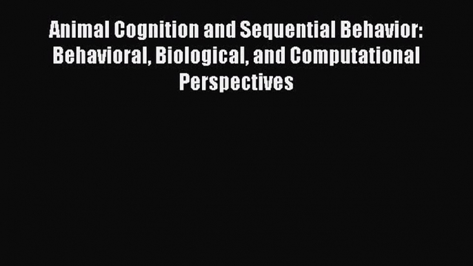 Read Animal Cognition and Sequential Behavior: Behavioral Biological and Computational Perspectives