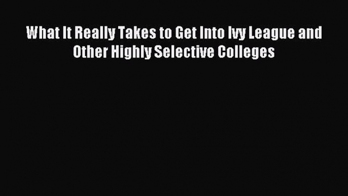 Read What It Really Takes to Get Into Ivy League and Other Highly Selective Colleges Ebook