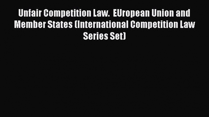 Read Book Unfair Competition Law.  EUropean Union and Member States (International Competition