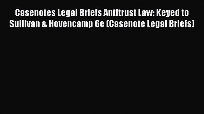 Read Book Casenotes Legal Briefs Antitrust Law: Keyed to Sullivan & Hovencamp 6e (Casenote