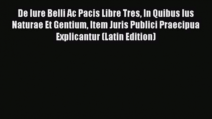 Read Book De Iure Belli Ac Pacis Libre Tres In Quibus Ius Naturae Et Gentium Item Juris Publici