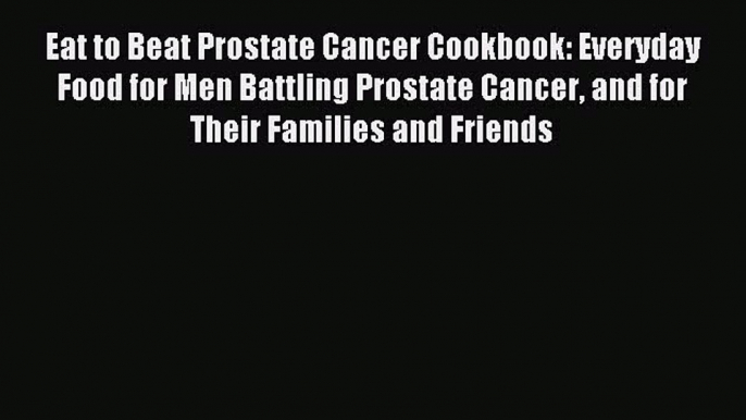 Read Eat to Beat Prostate Cancer Cookbook: Everyday Food for Men Battling Prostate Cancer and