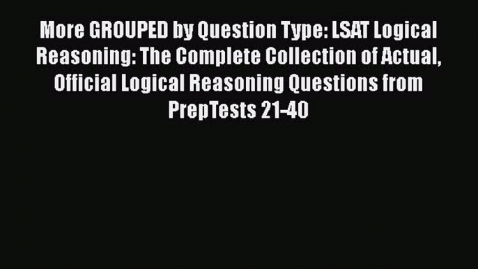 Read Book More GROUPED by Question Type: LSAT Logical Reasoning: The Complete Collection of