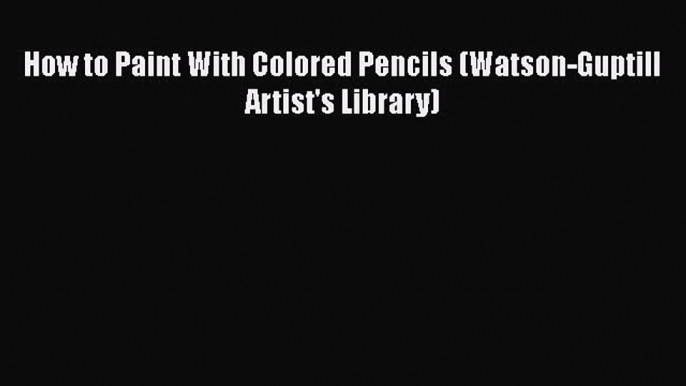 [PDF] How to Paint With Colored Pencils (Watson-Guptill Artist's Library)  Full EBook