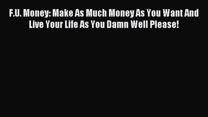 Download F.U. Money: Make As Much Money As You Want And Live Your Life As You Damn Well Please!