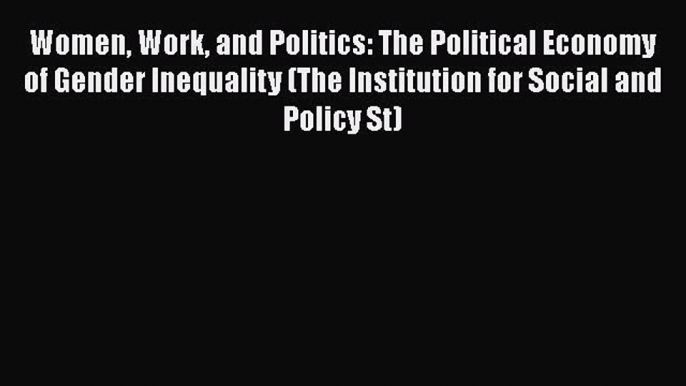 Read Book Women Work and Politics: The Political Economy of Gender Inequality (The Institution