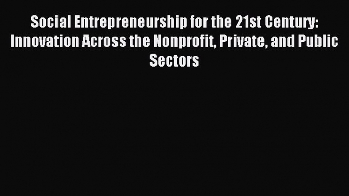 Read Social Entrepreneurship for the 21st Century: Innovation Across the Nonprofit Private