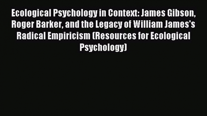 Read Ecological Psychology in Context: James Gibson Roger Barker and the Legacy of William