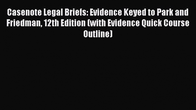 Read Book Casenote Legal Briefs: Evidence Keyed to Park and Friedman 12th Edition (with Evidence