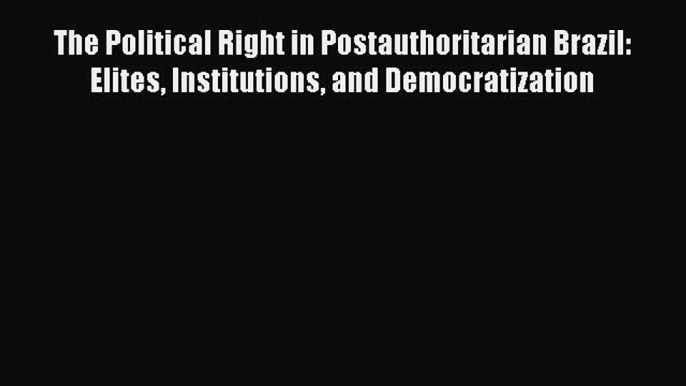 Read Book The Political Right in Postauthoritarian Brazil: Elites Institutions and Democratization