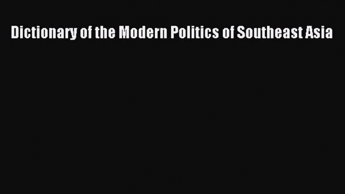 Read Book Dictionary of the Modern Politics of Southeast Asia E-Book Free