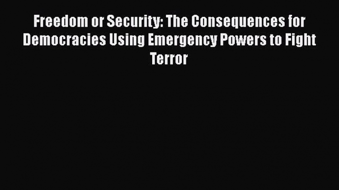 Read Book Freedom or Security: The Consequences for Democracies Using Emergency Powers to Fight