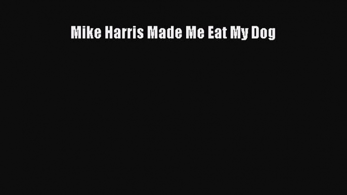 Read Book Mike Harris Made Me Eat My Dog Ebook PDF