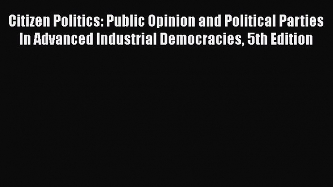 Read Book Citizen Politics: Public Opinion and Political Parties In Advanced Industrial Democracies