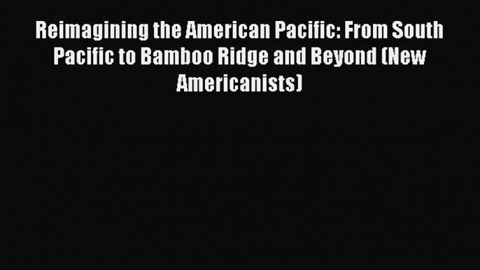 Read Book Reimagining the American Pacific: From South Pacific to Bamboo Ridge and Beyond (New