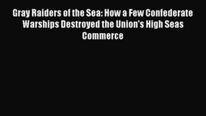 Read Gray Raiders of the Sea: How a Few Confederate Warships Destroyed the Union's High Seas