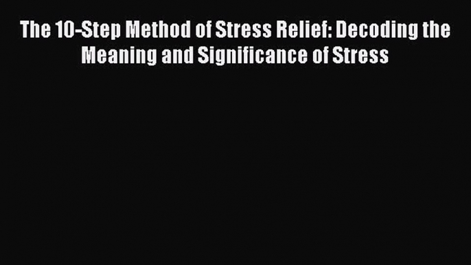 Read The 10-Step Method of Stress Relief: Decoding the Meaning and Significance of Stress Ebook