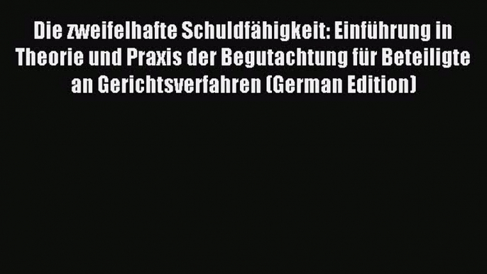 Read Die zweifelhafte SchuldfÃ¤higkeit: EinfÃ¼hrung in Theorie und Praxis der Begutachtung fÃ¼r