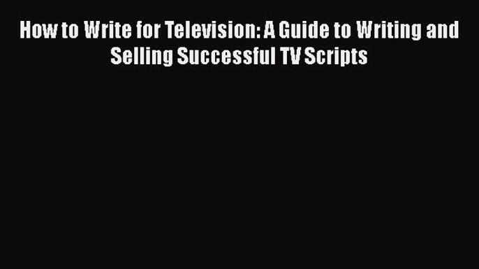 Read How to Write for Television: A Guide to Writing and Selling Successful TV Scripts Ebook