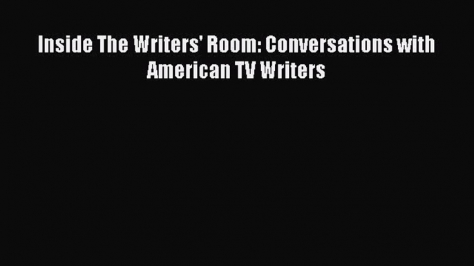 Read Inside The Writers' Room: Conversations with American TV Writers Ebook Free