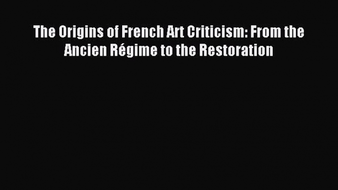 Read The Origins of French Art Criticism: From the Ancien RÃ©gime to the Restoration PDF Free