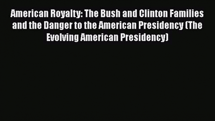 Read Book American Royalty: The Bush and Clinton Families and the Danger to the American Presidency