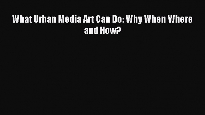 [PDF] What Urban Media Art Can Do: Why When Where and How? [Read] Online