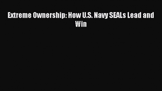 Read Extreme Ownership: How U.S. Navy SEALs Lead and Win Ebook Free